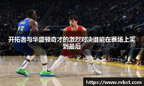 开拓者与华盛顿奇才的激烈对决谁能在赛场上笑到最后